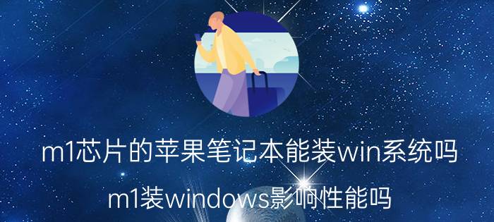 m1芯片的苹果笔记本能装win系统吗 m1装windows影响性能吗？